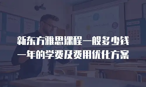 新东方雅思课程一般多少钱一年的学费及费用优化方案