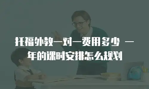 托福外教一对一费用多少 一年的课时安排怎么规划