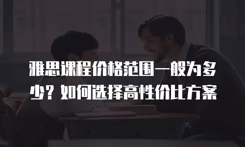 雅思课程价格范围一般为多少？如何选择高性价比方案