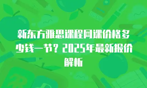 新东方雅思课程网课价格多少钱一节？2025年最新报价解析