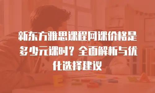 新东方雅思课程网课价格是多少元课时？全面解析与优化选择建议