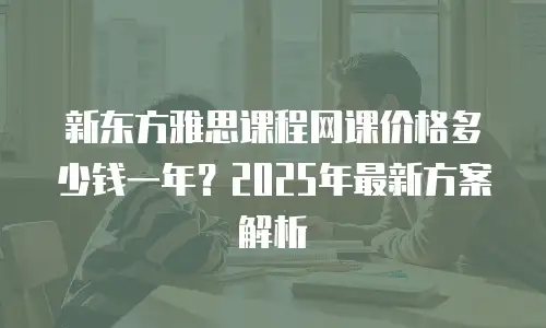 新东方雅思课程网课价格多少钱一年？2025年最新方案解析