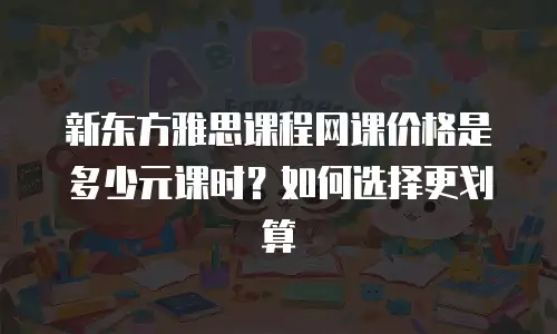 新东方雅思课程网课价格是多少元课时？如何选择更划算