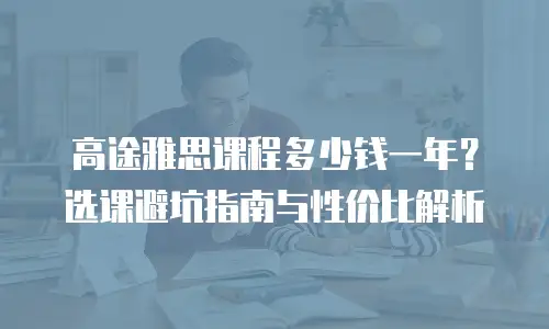 高途雅思课程多少钱一年？选课避坑指南与性价比解析