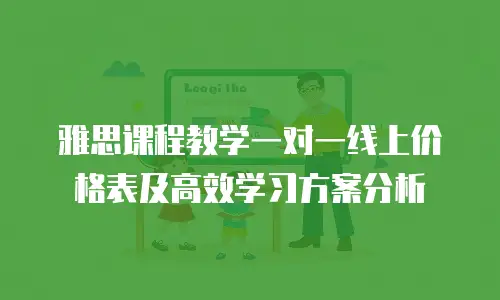 雅思课程教学一对一线上价格表及高效学习方案分析