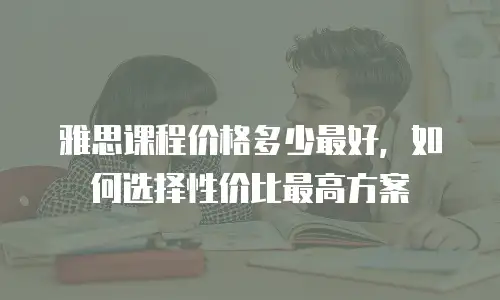 雅思课程价格多少最好，如何选择性价比最高方案