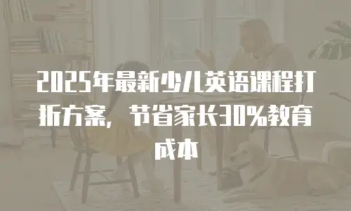 2025年最新少儿英语课程打折方案，节省家长30%教育成本