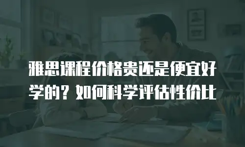 雅思课程价格贵还是便宜好学的？如何科学评估性价比