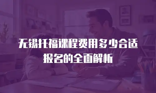 无锡托福课程费用多少合适报名的全面解析
