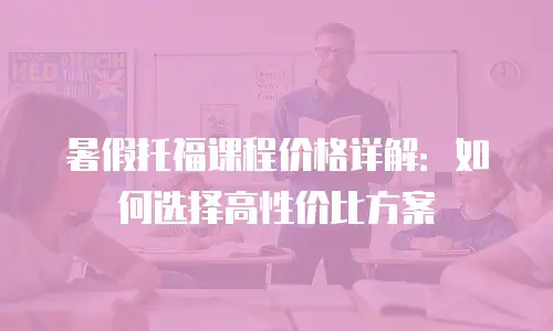暑假托福课程价格详解：如何选择高性价比方案