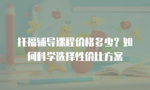 托福辅导课程价格多少？如何科学选择性价比方案