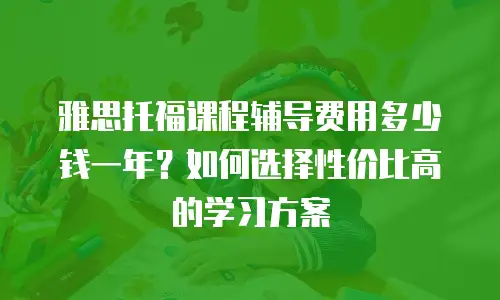 雅思托福课程辅导费用多少钱一年？如何选择性价比高的学习方案