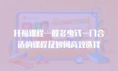 托福课程一般多少钱一门合适的课程及如何高效选择