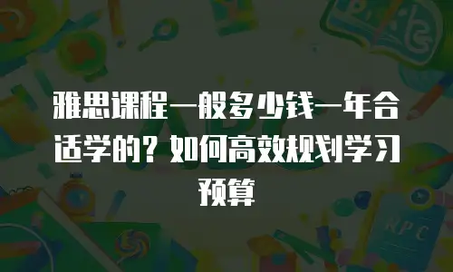 雅思课程一般多少钱一年合适学的？如何高效规划学习预算