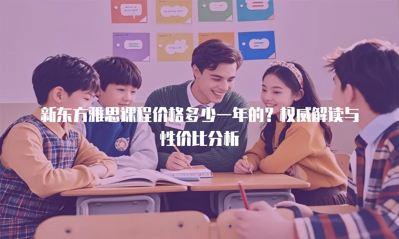 新东方雅思课程价格多少一年的？权威解读与性价比分析  