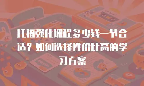 托福强化课程多少钱一节合适？如何选择性价比高的学习方案