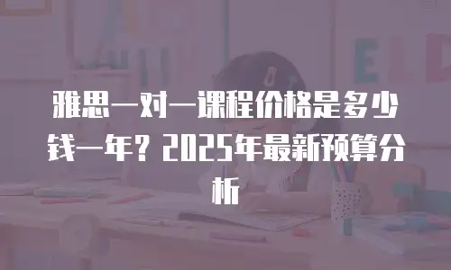 雅思一对一课程价格是多少钱一年？2025年最新预算分析