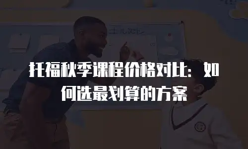 托福秋季课程价格对比：如何选最划算的方案