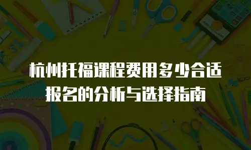 杭州托福课程费用多少合适报名的分析与选择指南