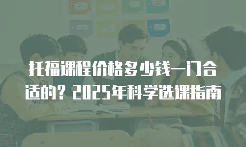 托福课程价格多少钱一门合适的？2025年科学选课指南