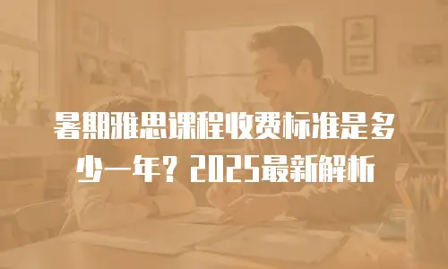 暑期雅思课程收费标准是多少一年？2025最新解析