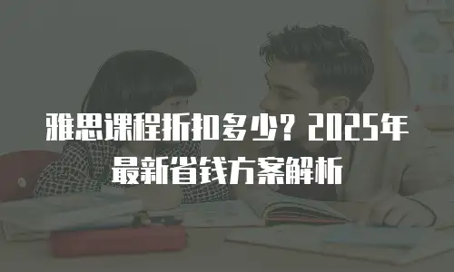 雅思课程折扣多少？2025年最新省钱方案解析