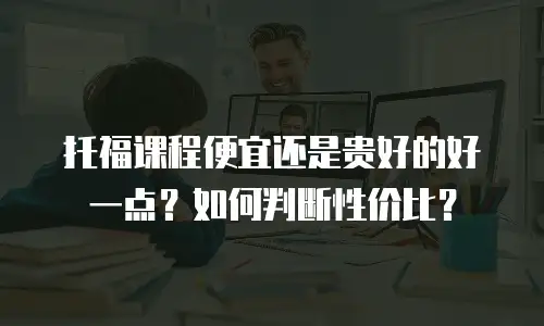 托福课程便宜还是贵好的好一点？如何判断性价比？