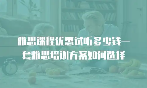 雅思课程优惠试听多少钱一套雅思培训方案如何选择
