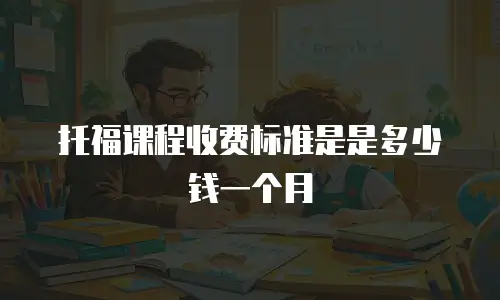 托福课程收费标准是是多少钱一个月