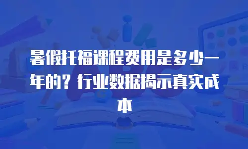 暑假托福课程费用是多少一年的？行业数据揭示真实成本