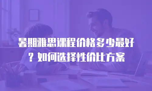 暑期雅思课程价格多少最好？如何选择性价比方案