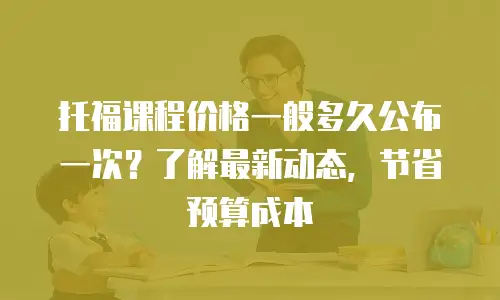 托福课程价格一般多久公布一次？了解最新动态，节省预算成本