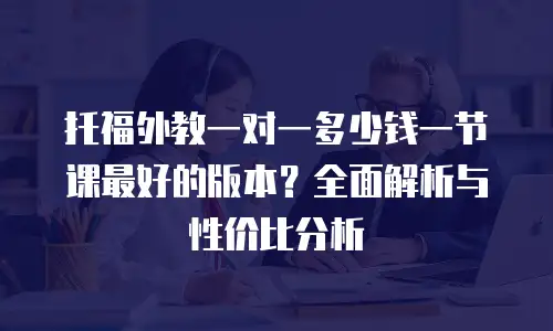 托福外教一对一多少钱一节课最好的版本？全面解析与性价比分析