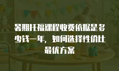暑期托福课程收费依据是多少钱一年，如何选择性价比最优方案