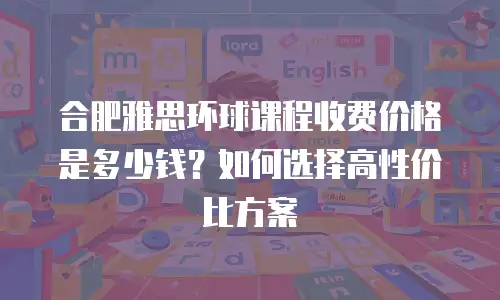 合肥雅思环球课程收费价格是多少钱？如何选择高性价比方案