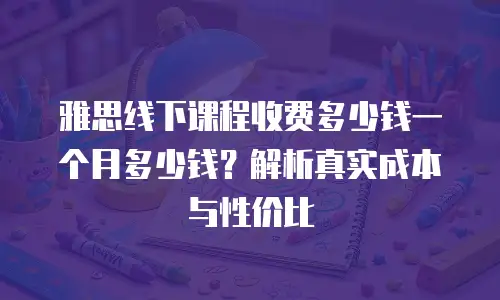 雅思线下课程收费多少钱一个月多少钱？解析真实成本与性价比
