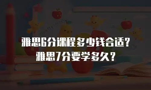 雅思6分课程多少钱合适？雅思7分要学多久？