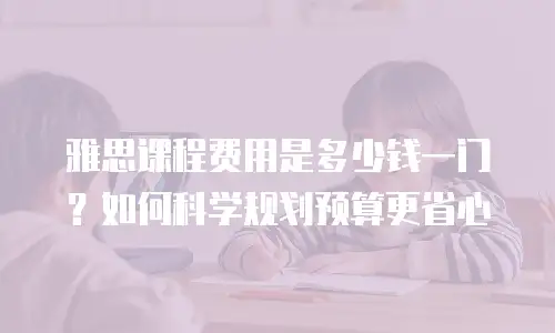 雅思课程费用是多少钱一门？如何科学规划预算更省心