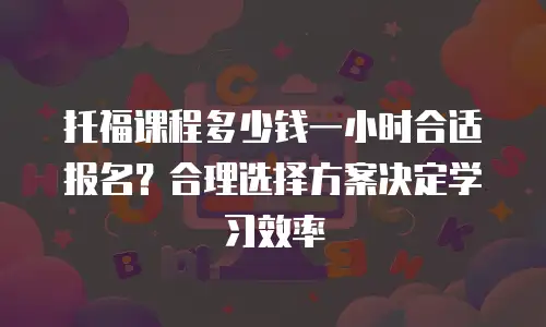 托福课程多少钱一小时合适报名？合理选择方案决定学习效率