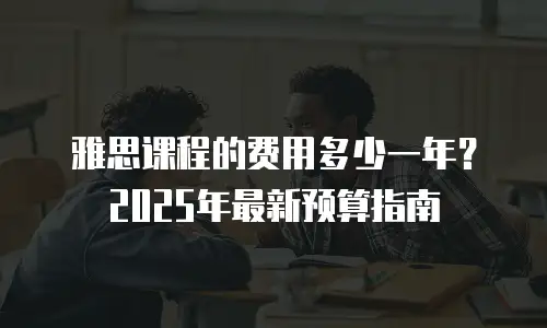 雅思课程的费用多少一年？2025年最新预算指南