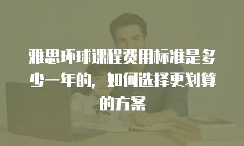 雅思环球课程费用标准是多少一年的，如何选择更划算的方案