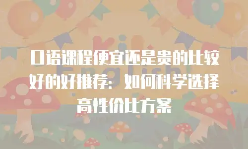 口语课程便宜还是贵的比较好的好推荐：如何科学选择高性价比方案