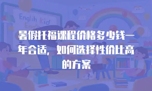 暑假托福课程价格多少钱一年合适，如何选择性价比高的方案
