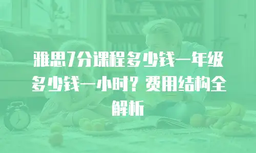 雅思7分课程多少钱一年级多少钱一小时？费用结构全解析