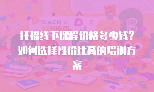 托福线下课程价格多少钱？如何选择性价比高的培训方案