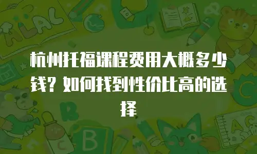 杭州托福课程费用大概多少钱？如何找到性价比高的选择