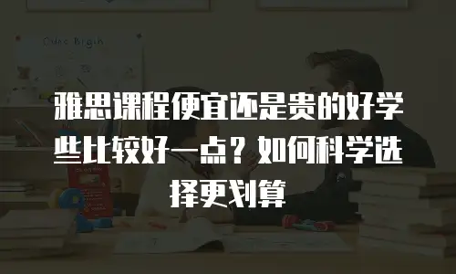 雅思课程便宜还是贵的好学些比较好一点？如何科学选择更划算