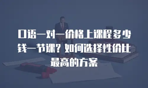 口语一对一价格上课程多少钱一节课？如何选择性价比最高的方案