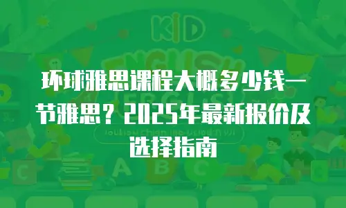 环球雅思课程大概多少钱一节雅思？2025年最新报价及选择指南