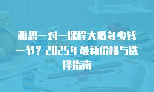 雅思一对一课程大概多少钱一节？2025年最新价格与选择指南